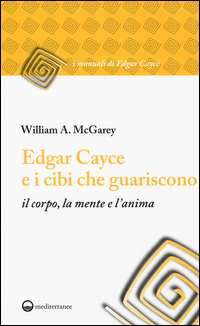 EDGAR CAYCE E I CIBI CHE GUARISCONO - IL CORPO LA MENTE E L\'ANIMA di MCGAREY WILLIAM A.