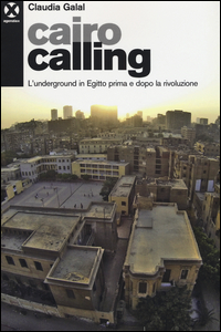 CAIRO CALLING - L\'UNDERGROUND IN EGITTO PRIMA E DOPO LA RIVOLUZIONE di GALAL CLAUDIA