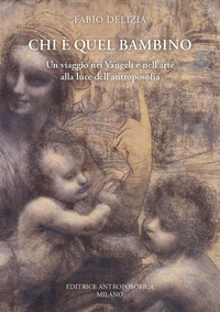 CHI E\' QUEL BAMBINO - UN VIAGGIO NEI VANGELI E NELL\'ARTE ALLA LUCE DELL\'ANTROPOSOFIA di DELIZIA FABIO