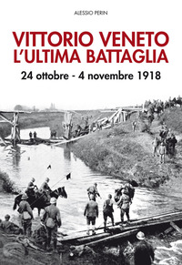 VITTORIO VENETO L\'ULTIMA BATTAGLIA - 24 OTTOBRE - 4 NOVEMBRE 1918 di PERIN ALESSIO