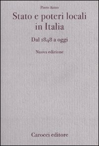 STATO E POTERI LOCALI IN ITALIA - DAL 1848 AD OGGI di AIMO PIERO