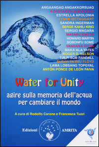 WATER FOR UNITY - AGIRE SULLA MEMORIA DELL\'ACQUA PER CAMBIARE IL MONDO di CARONE R. - TUZZI F.