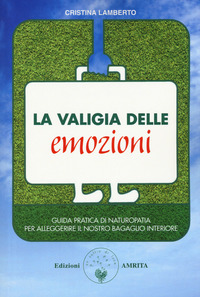 VALIGIA DELLE EMOZIONI - GUIDA PRATICA DI NATUROPATIA PER ALLEGGERIRE IL NOSTRO BAGAGLIO di LAMBERTO CRISTINA