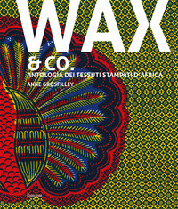 WAX AND CO. - ANTOLOGIA DEI TESSUTI STAMPATI D\'AFRICA di GROSFILLEY ANNE