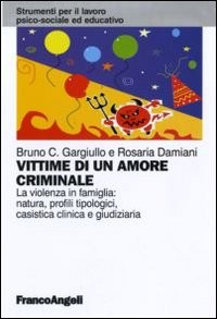 VITTIME DI UN AMORE CRIMINALE - LA VIOLENZA IN FAMIGLIA NATURA PROFILI TIPOLOGICI CASISTICA CLINICA di GARGIULLO B. C. - DAMIANI