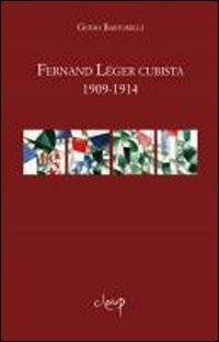 FERNAND LEGER CUBISTA 1909-1914 di BARTORELLI GUIDO
