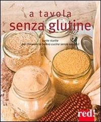 A TAVOLA SENZA GLUTINE - TANTE RICETTE PER RITROVARE LA BUONA CUCINA SENZA SACRIFICI