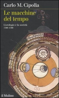 MACCHINE DEL TEMPO - L\'OROLOGIO E LA SOCIETA\' 1300 - 1700 di CIPOLLA CARLO M.
