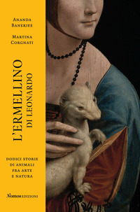 ERMELLINO DI LEONARDO - DODICI STORIE DI ANIMALI FRA ARTE E NATURA di BENERJEE A. - CORGNATI M.