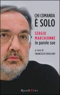 CHI COMANDA E\' SOLO - SERGIO MARCHIONNE IN PAROLE SUE di BOGLIARI FRANCESCO (A CURA DI)