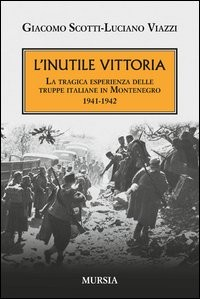 INUTILE VITTORIA - LA TRAGICA ESPERIENZA DELLE TRUPPE ITALIANE IN MONTENEGRO 1941 - 1942 di SCOTTI G. - VIAZZI L.
