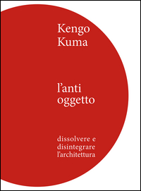 KENGO KUMA - L\'ANTI OGGETTO DISSOLVERE E DISINTEGRARE L\'ARCHITETTURA