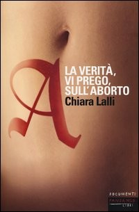 A LA VERITA\' VI PREGO SULL\'ABORTO di LALLI CHIARA