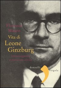 VITA DI LEONE GINZBURG - INTRANSIGENZA E PASSIONE CIVILE di MAURO FLORENCE