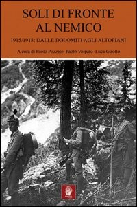 SOLI DI FRONTE AL NEMICO 1915 - 1918 - DALLE DOLOMITI AGLI ALTOPIANI di POZZATO P. - VOLPATO P. - GIROTTO L.