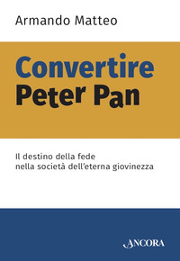 CONVERTIRE PETER PAN - IL DESTINO DELLA FEDE NELLA SOCIETA\' DELL\'ETERNA GIOVINEZZA