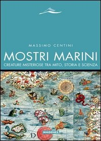 MOSTRI MARINI - CREATURE MISTERIOSE TRA MITO, STORIA E SCIENZA di CENTINI MASSIMO