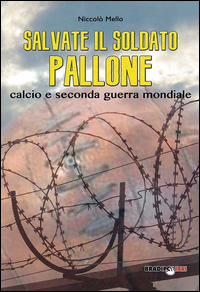 SALVATE IL SOLDATO PALLONE - CALCIO E SECONDA GUERRA MONDIALE