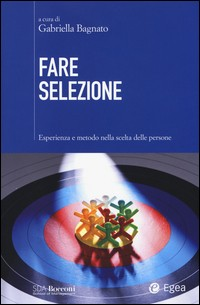 FARE SELEZIONE - ESPERIENZA E METODO NELLA SCELTA DELLE PERSONE di BAGNATO GABRIELLA (A CURA DI)