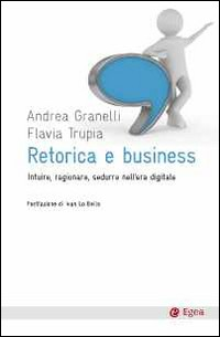 RETORICA E BUSINESS - INTUIRE RAGIONARE SEDURRE NELL\'ERA DIGITALE di GRANELLI A. - TRUPIA F.