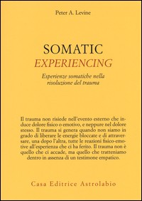 SOMATIC EXPERIENCING - ESPERIENZE SOMATICHE NELLA RISOLUZIONE DEL TRAUMA di LEVINE PETER A.