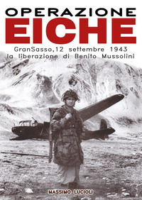 OPERAZIONE EICHE - GRAN SASSO 12 SETTEMBRE 1943 LA LIBERAZIONE DI BENITO MUSSOLINI