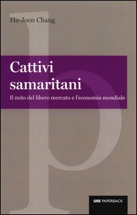 CATTIVI SAMARITANI - IL MITO DEL LIBERO MERCATO E L\'ECONOMIA MONDIALE di CHANG HA-JOON