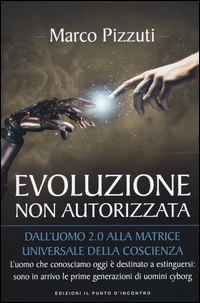 EVOLUZIONE NON AUTORIZZATA - DALL\'UOMO 2.0 ALLA MATRICE UNIVERSALE DELLA COSCIENZA