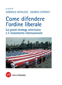 COME DIFENDERE L\'ORDINE LIBERALE - LA GRAND STRATEGY AMERICANA E IL MUTAMENTE INTERNAZIONALE