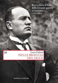 NELLE BRACCIA DEL DUCE - BREVE STORIA D\'ITALIA DALLA GRANDE GUERRA AL FASCISMO 1917 - 1923