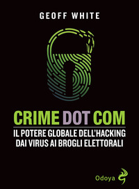 CRIME DOT COM IL POTERE GLOBALE DELL\'HACKING DAI VIRUS AI BROGLI ELETTORALI
