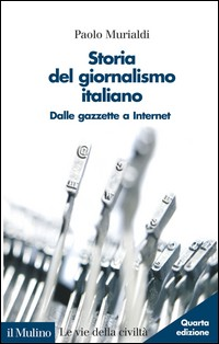 STORIA DEL GIORNALISMO ITALIANO - DALLE GAZZETTE A INTERNET di MURIALDI PAOLO