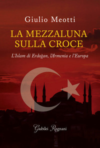 MEZZALUNA SULLA CROCE - L\'ISLAM DI ERDOGAN L\'ARMENIA E L\'EUROPA
