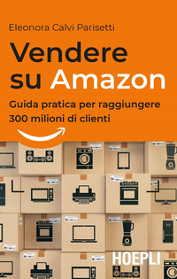 VENDERE SU AMAZON - GUIDA PRATICA PER RAGGIUNGERE 300 MILIONI DI CLIENTI