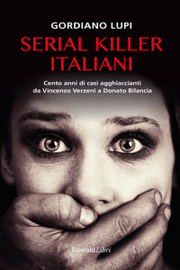 SERIAL KILLER ITALIANI - CENTO ANNI DI CASI AGGHIACCIANTI DA VINCENZO VERZENI A DONATO BILANCIA