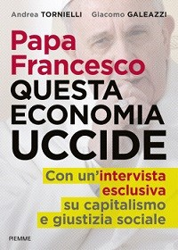 PAPA FRANCESCO - QUESTA ECONOMIA UCCIDE di TORNIELLI A. - GALEAZZI G.