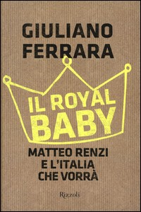ROYAL BABY - MATTEO RENZI E L\'ITALIA CHE VORRA\' di FERRARA GIULIANO