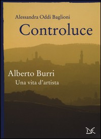 CONTROLUCE - ALBERTO BURRI UNA VITA D\'ARTISTA di ODDI BAGLIONI ALESSANDRA
