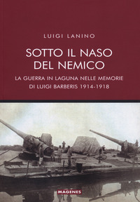 SOTTO IL NASO DEL NEMICO - LA GUERRA IN LAGUNA NELLE MEMORIE DI LUIGI BARBERIS 1914 - 1918
