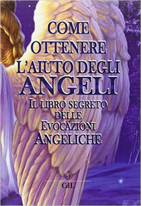COME OTTENERE L\'AIUTO DEGLI ANGELI - IL LIBRO SEGRETO DELLE EVOCAZIONI ANGELICHE