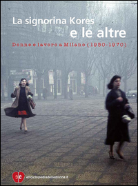 SIGNORINA KORES E LE ALTRE - DONNE E LAVORO A MILANO ( 1950 - 1970 )