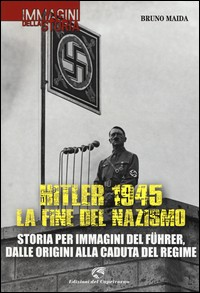 HITLER 1945 LA FINE DEL NAZISMO - STORIA PER IMMAGINI DEL FUHRER DALLE ORIGINI ALLA CADUTA DEL di MAIDA BRUNO