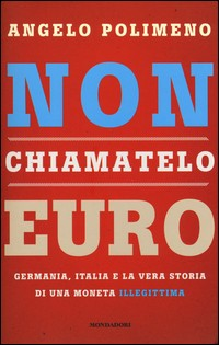 NON CHIAMATELO EURO - GERMANIA ITALIA E LA VERA STORIA DI UNA MONETA ILLEGITTIMA di POLIMENO ANGELO