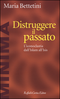 DISTRUGGERE IL PASSATO - L\'ICONOCLATIA DALL\'ISLAM ALL\'ISIS