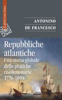 REPUBBLICHE ATLANTICHE - UNA STORIA GLOBALE DELLE PRATICHE RIVOLUZIONARIE 1776 - 1804