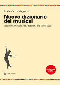 NUOVO DIZIONARIO DEL MUSICAL - I MUSICAL TEATRALI DI TUTTO IL MONDO DAL 900 A OGGI