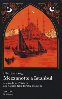 MEZZANOTTE A ISTANBUL - DAL CROLLO DELL\'IMPERO ALLA NASCITA DELLA TURCHIA MODERNA di KING CHARLES