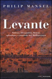 LEVANTE - SMIRNE ALESSANDRIA BEIRUT SPLENDORE E CATASTROFE NEL MEDITERRANEO di MANSEL PHILIP