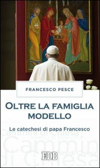 OLTRE LA FAMIGLIA MODELLO - LA CATECHESI DI PAPA FRANCESCO di PESCE FRANCESCO