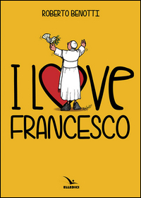 I LOVE FRANCESCO - IL PAPA IN 145 VIGNETTE
